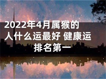 2022年4月属猴的人什么运最好 健康运排名第一