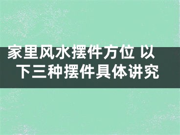 家里风水摆件方位 以下三种摆件具体讲究