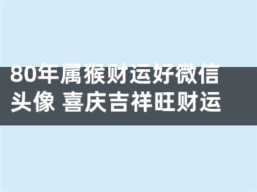 80年属猴财运好微信头像 喜庆吉祥旺财运