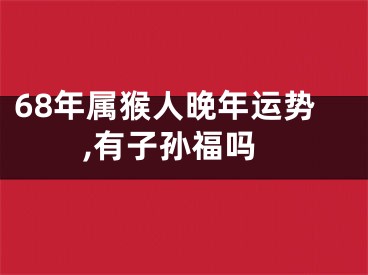 68年属猴人晚年运势,有子孙福吗