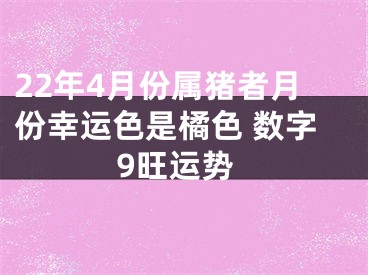 22年4月份属猪者月份幸运色是橘色 数字9旺运势