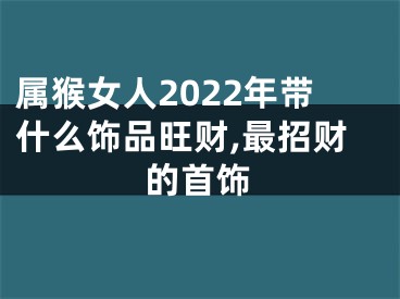 属猴女人2022年带什么饰品旺财,最招财的首饰