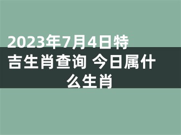 2023年7月4日特吉生肖查询 今日属什么生肖