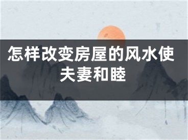 怎样改变房屋的风水使夫妻和睦