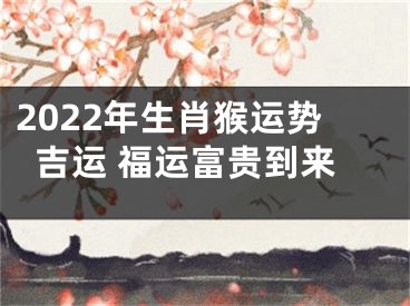 2022年生肖猴运势吉运 福运富贵到来