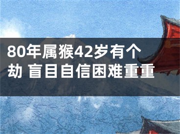 80年属猴42岁有个劫 盲目自信困难重重