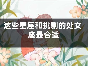 这些星座和挑剔的处女座最合适