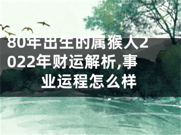 80年出生的属猴人2022年财运解析,事业运程怎么样