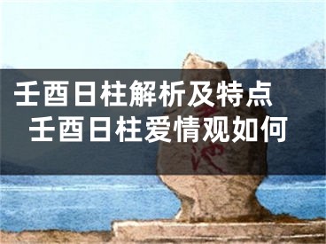 壬酉日柱解析及特点 壬酉日柱爱情观如何