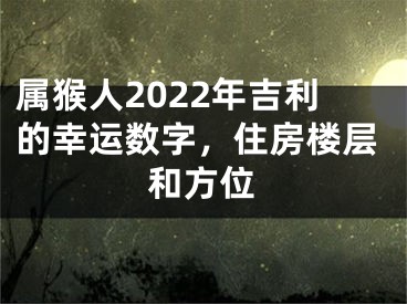 属猴人2022年吉利的幸运数字，住房楼层和方位