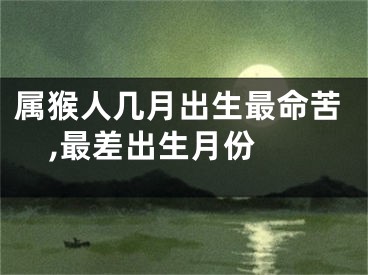 属猴人几月出生最命苦,最差出生月份 