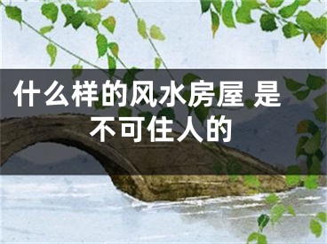 什么样的风水房屋 是不可住人的