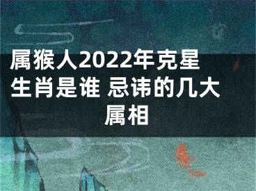 属猴人2022年克星生肖是谁 忌讳的几大属相