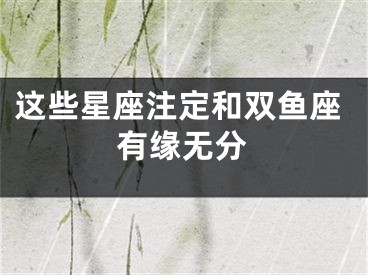 这些星座注定和双鱼座有缘无分