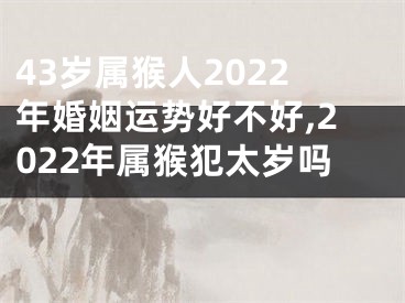 43岁属猴人2022年婚姻运势好不好,2022年属猴犯太岁吗 