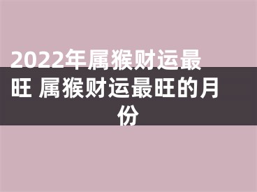 2022年属猴财运最旺 属猴财运最旺的月份