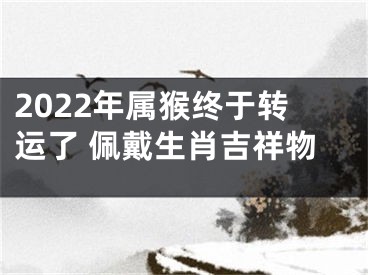 2022年属猴终于转运了 佩戴生肖吉祥物