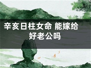 辛亥日柱女命 能嫁给好老公吗