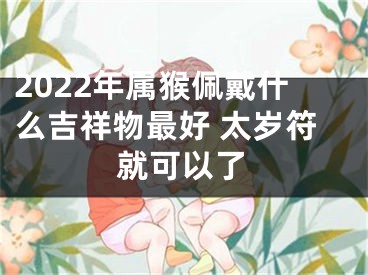 2022年属猴佩戴什么吉祥物最好 太岁符就可以了