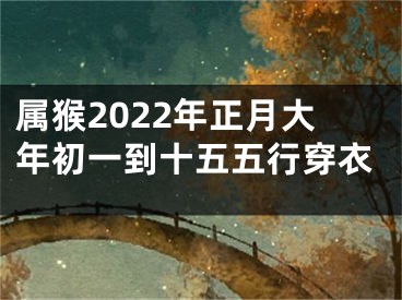 属猴2022年正月大年初一到十五五行穿衣