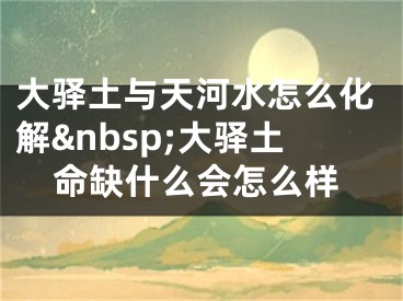 大驿土与天河水怎么化解&nbsp;大驿土命缺什么会怎么样