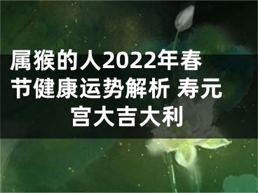 属猴的人2022年春节健康运势解析 寿元宫大吉大利