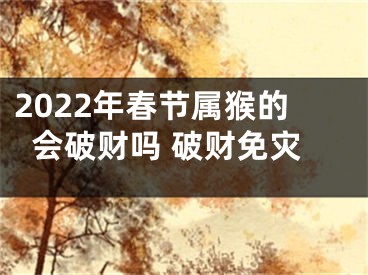 2022年春节属猴的会破财吗 破财免灾