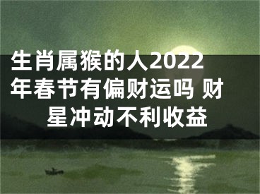 生肖属猴的人2022年春节有偏财运吗 财星冲动不利收益