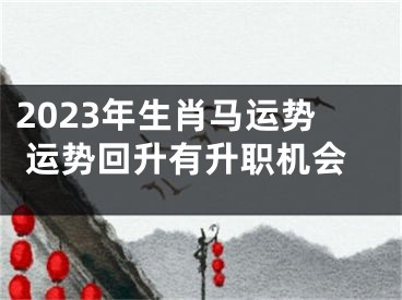 2023年生肖马运势 运势回升有升职机会