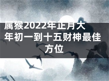 属猴2022年正月大年初一到十五财神最佳方位