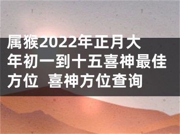 属猴2022年正月大年初一到十五喜神最佳方位  喜神方位查询