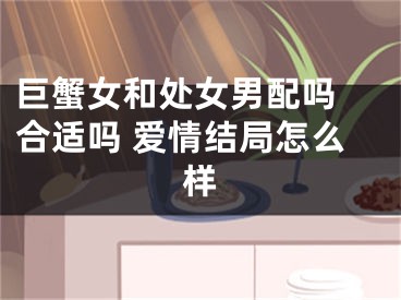 巨蟹女和处女男配吗 合适吗 爱情结局怎么样