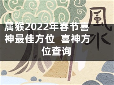 属猴2022年春节喜神最佳方位  喜神方位查询