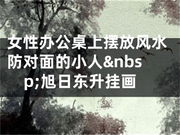 女性办公桌上摆放风水防对面的小人&nbsp;旭日东升挂画