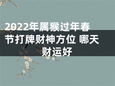 2022年属猴过年春节打牌财神方位 哪天财运好