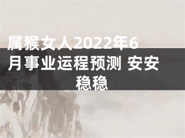 属猴女人2022年6月事业运程预测 安安稳稳