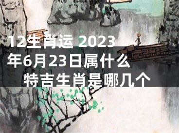 12生肖运 2023年6月23日属什么 特吉生肖是哪几个