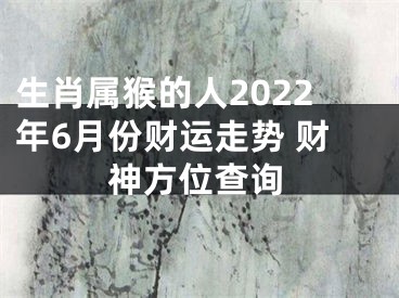 生肖属猴的人2022年6月份财运走势 财神方位查询