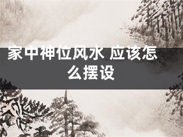 家中神位风水 应该怎么摆设