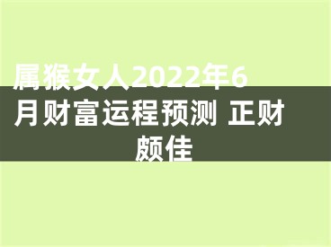 属猴女人2022年6月财富运程预测 正财颇佳