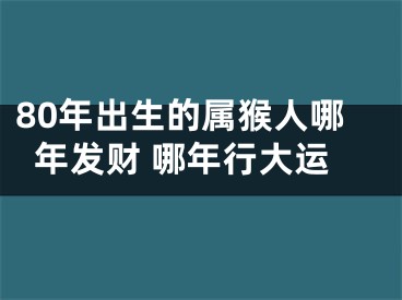 80年出生的属猴人哪年发财 哪年行大运