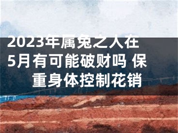 2023年属兔之人在5月有可能破财吗 保重身体控制花销