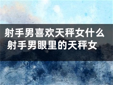 射手男喜欢天秤女什么 射手男眼里的天秤女