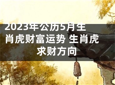 2023年公历5月生肖虎财富运势 生肖虎求财方向