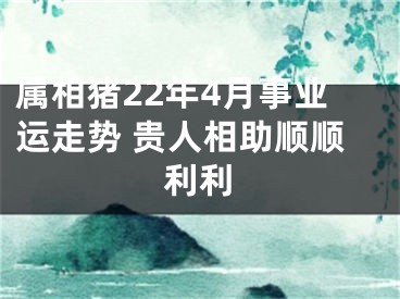 属相猪22年4月事业运走势 贵人相助顺顺利利