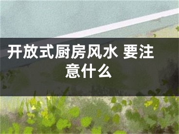 开放式厨房风水 要注意什么