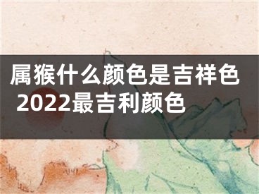 属猴什么颜色是吉祥色 2022最吉利颜色