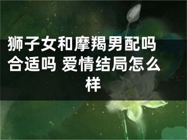 狮子女和摩羯男配吗 合适吗 爱情结局怎么样