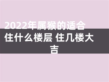 2022年属猴的适合住什么楼层 住几楼大吉