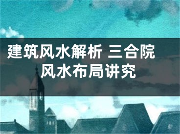 建筑风水解析 三合院风水布局讲究